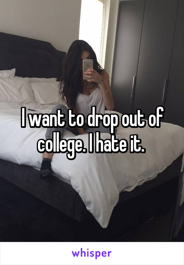 I want to drop out of college. I hate it. 