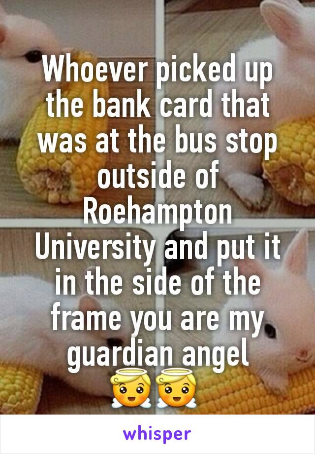 Whoever picked up the bank card that was at the bus stop outside of Roehampton University and put it in the side of the frame you are my guardian angel 😇😇 