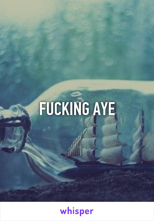 FUCKING AYE