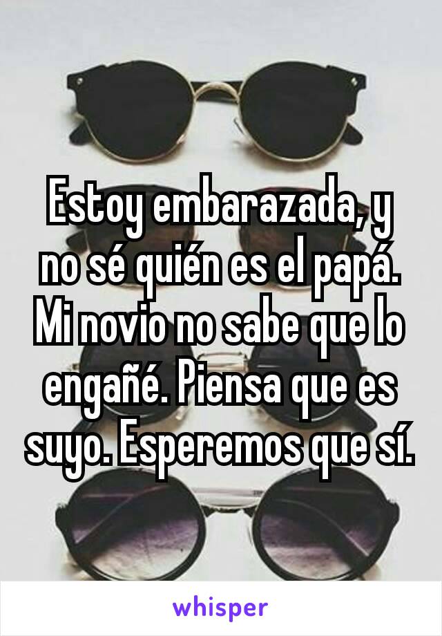 Estoy embarazada, y no sé quién es el papá. Mi novio no sabe que lo engañé. Piensa que es suyo. Esperemos que sí.