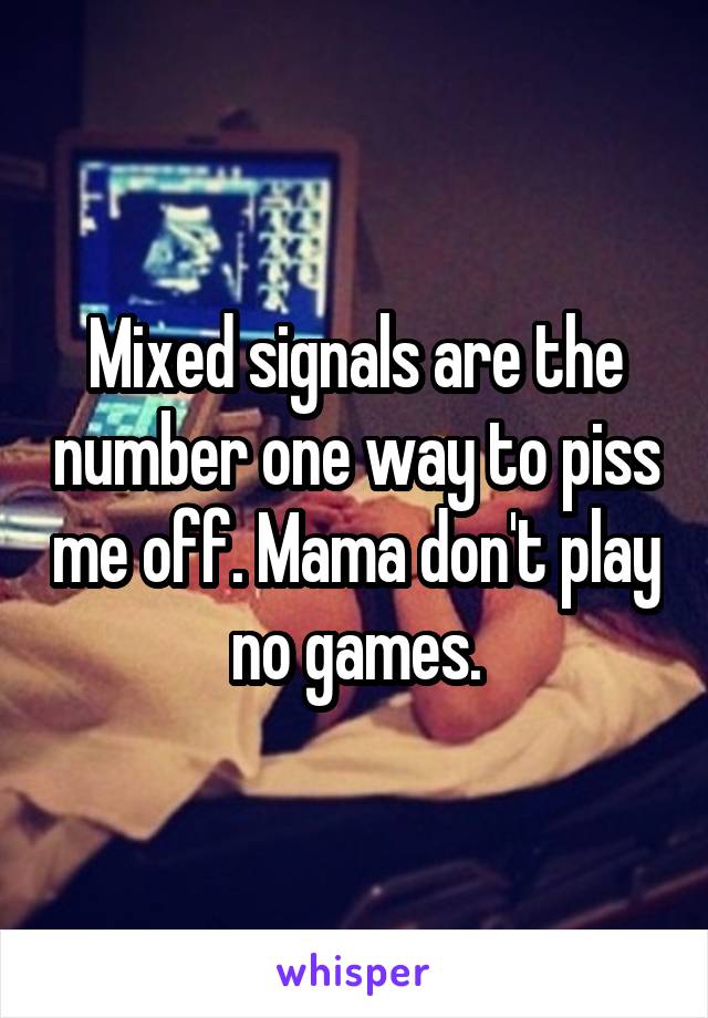 Mixed signals are the number one way to piss me off. Mama don't play no games.