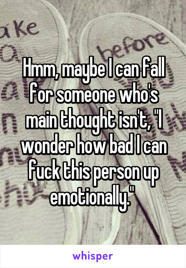 Hmm, maybe I can fall for someone who's main thought isn't, "I wonder how bad I can fuck this person up emotionally." 