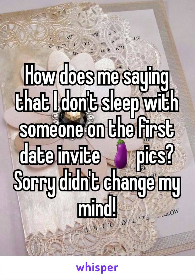 How does me saying that I don't sleep with someone on the first date invite 🍆pics? Sorry didn't change my mind!