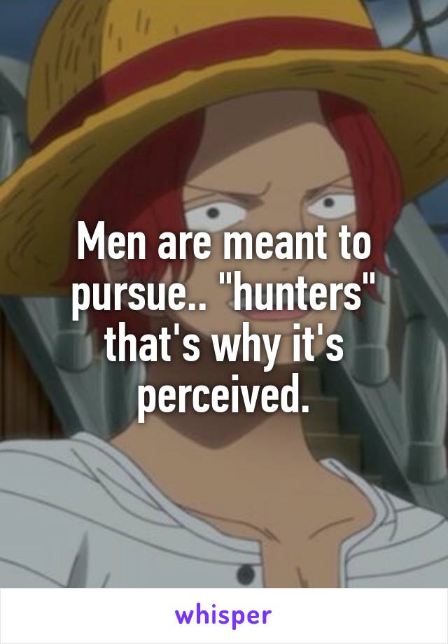 Men are meant to pursue.. "hunters" that's why it's perceived.