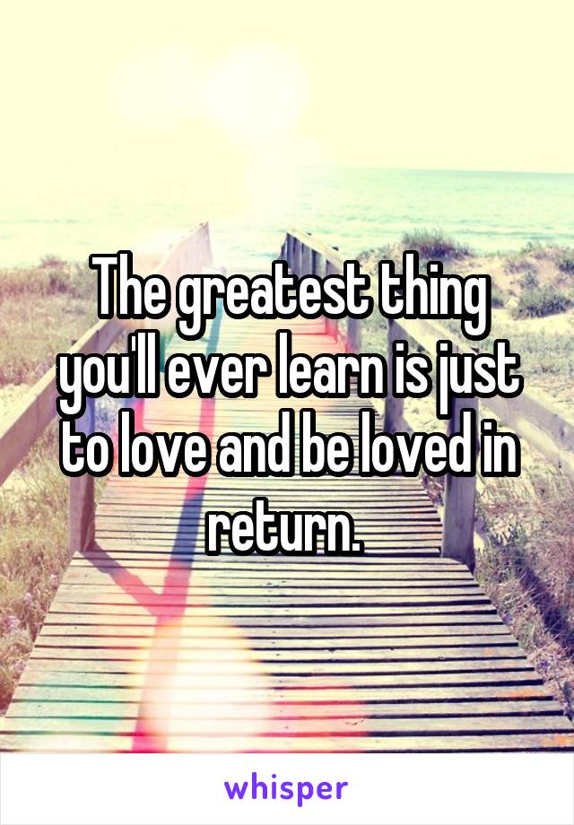 The greatest thing you'll ever learn is just to love and be loved in return. 