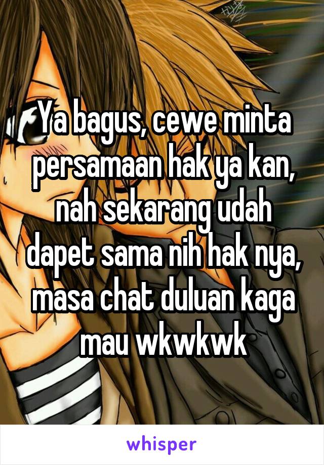 Ya bagus, cewe minta persamaan hak ya kan, nah sekarang udah dapet sama nih hak nya, masa chat duluan kaga mau wkwkwk