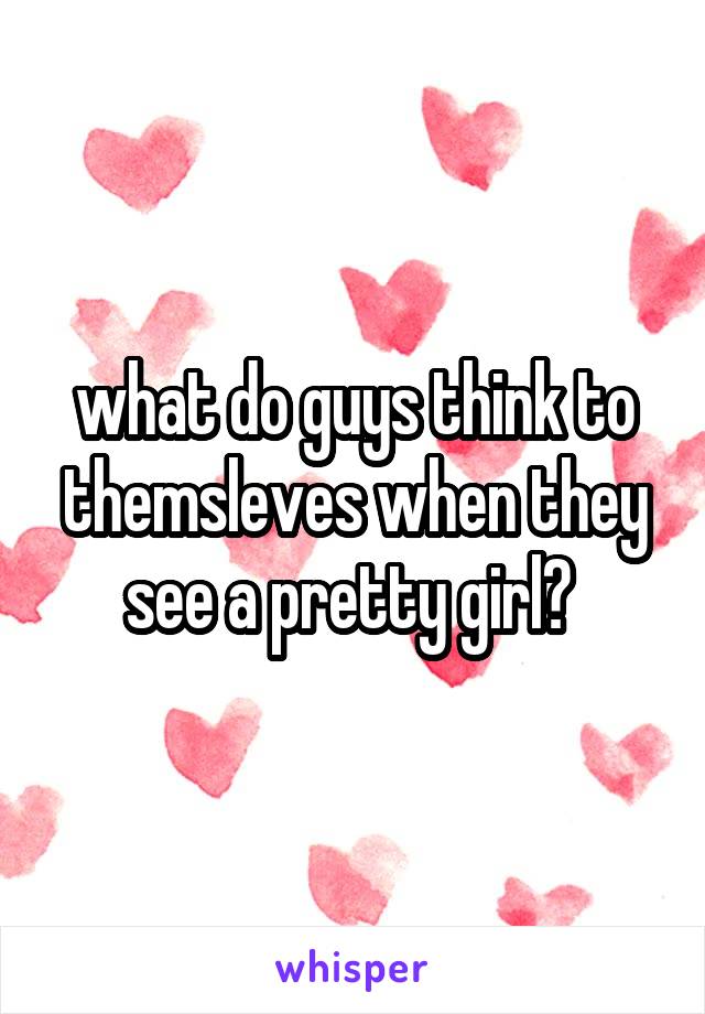 what do guys think to themsleves when they see a pretty girl? 