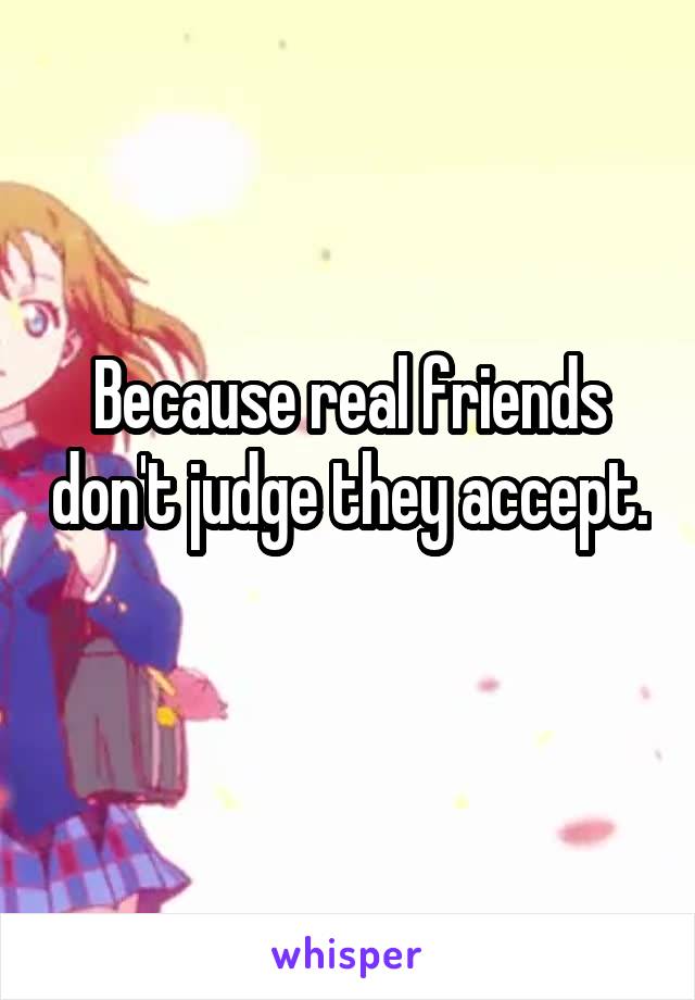 Because real friends don't judge they accept. 