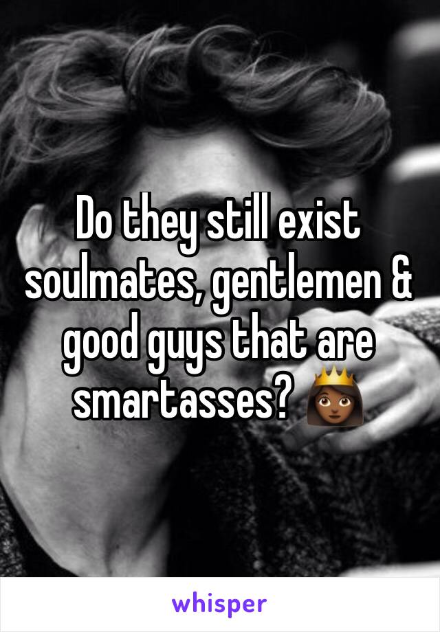 Do they still exist soulmates, gentlemen & good guys that are smartasses? 👸🏾