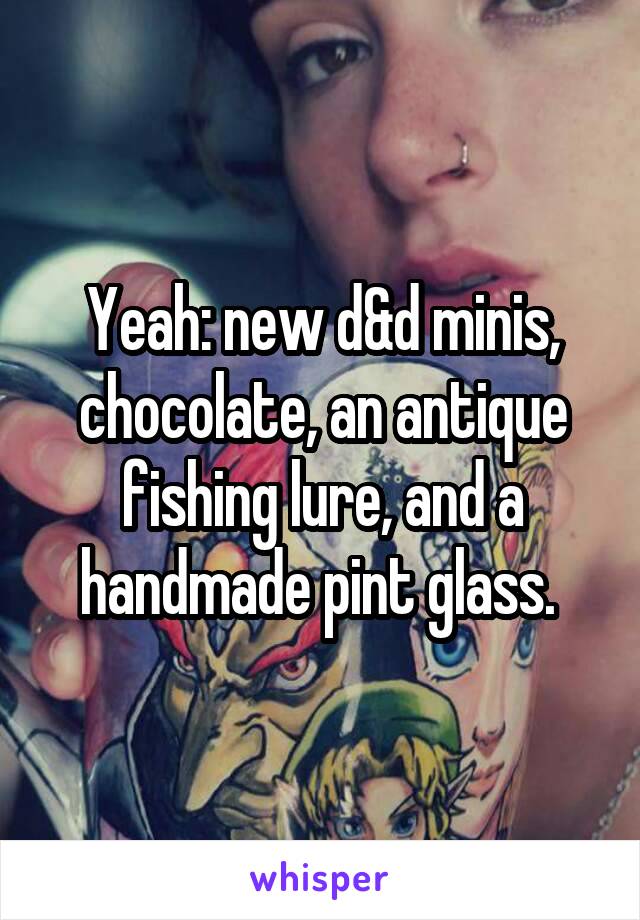 Yeah: new d&d minis, chocolate, an antique fishing lure, and a handmade pint glass. 