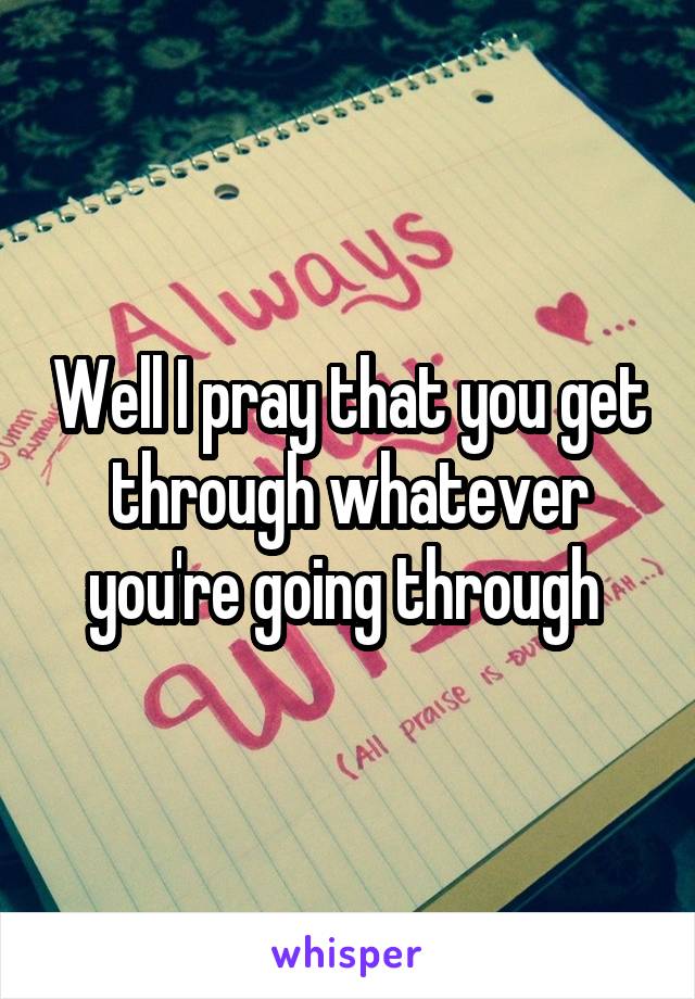 Well I pray that you get through whatever you're going through 