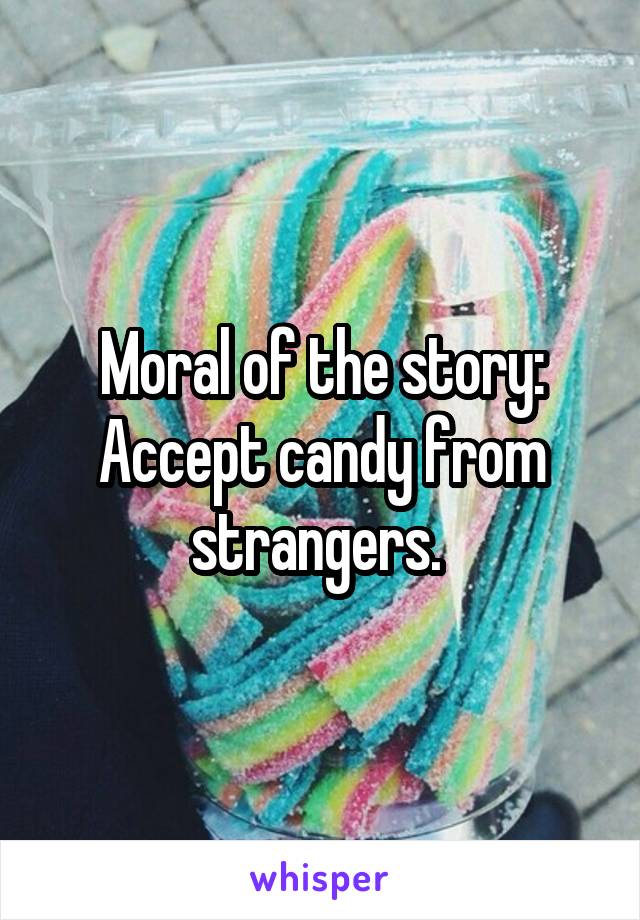 Moral of the story: Accept candy from strangers. 