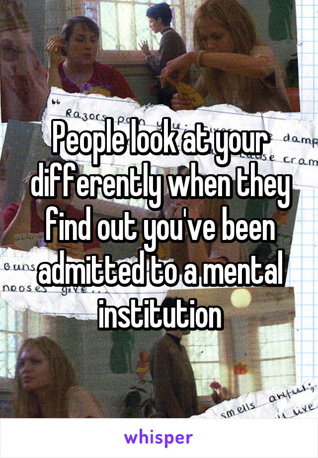 People look at your differently when they find out you've been admitted to a mental institution