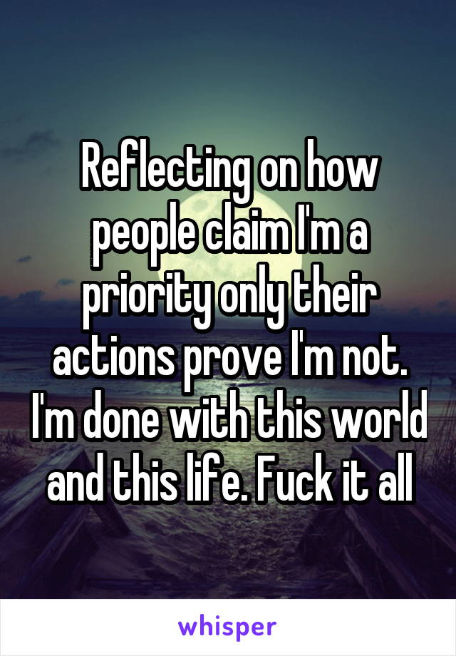 Reflecting on how people claim I'm a priority only their actions prove I'm not. I'm done with this world and this life. Fuck it all