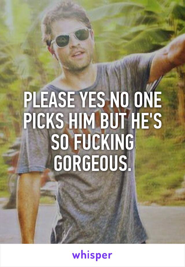 PLEASE YES NO ONE PICKS HIM BUT HE'S SO FUCKING GORGEOUS.