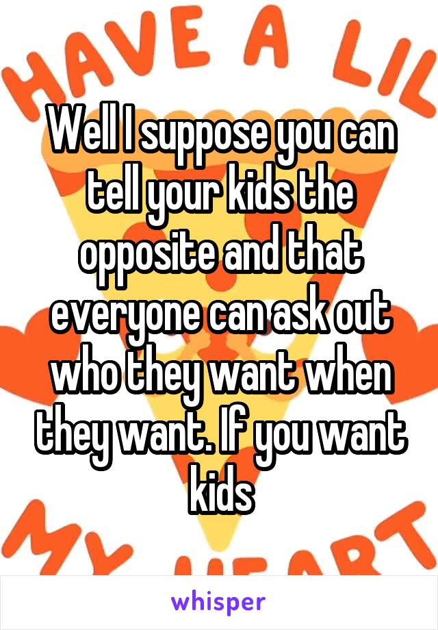 Well I suppose you can tell your kids the opposite and that everyone can ask out who they want when they want. If you want kids