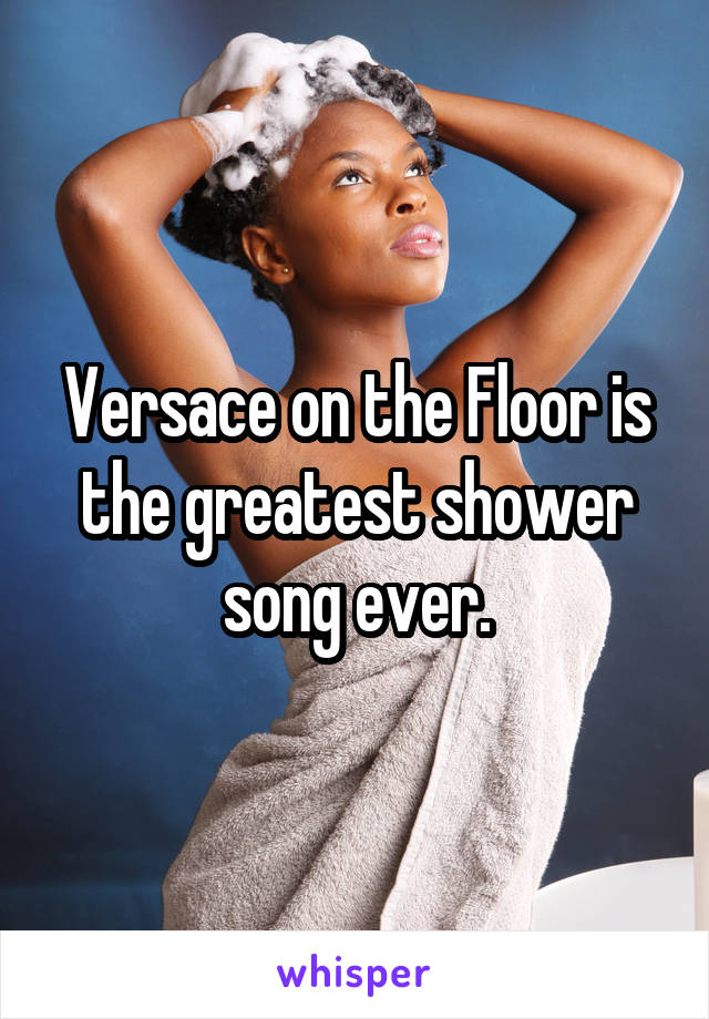 Versace on the Floor is the greatest shower song ever.