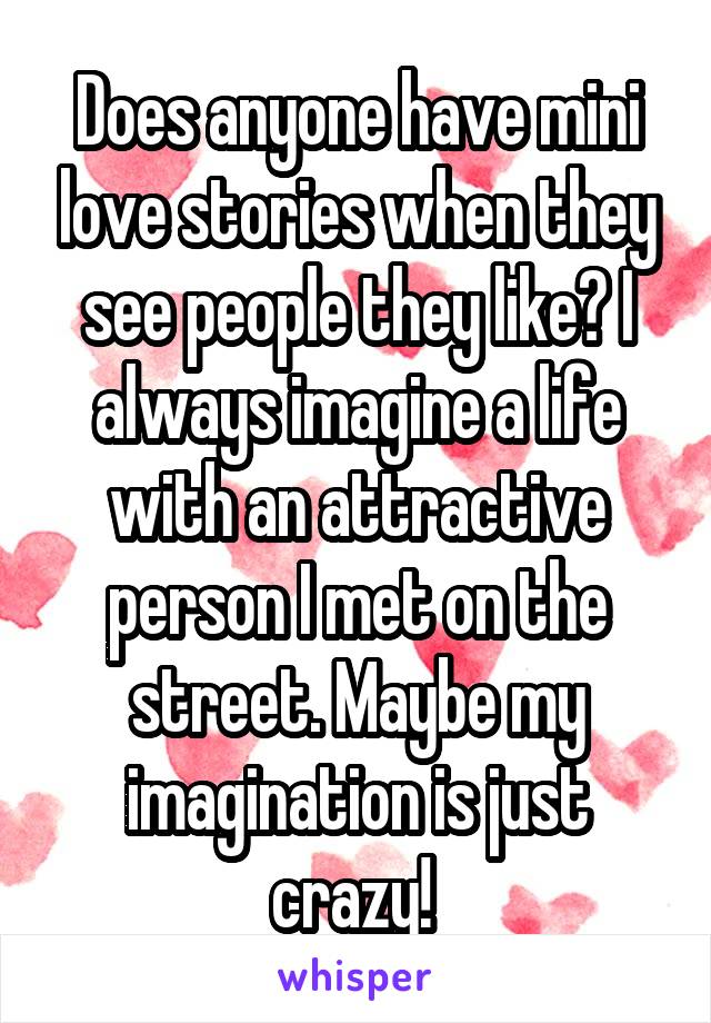 Does anyone have mini love stories when they see people they like? I always imagine a life with an attractive person I met on the street. Maybe my imagination is just crazy! 