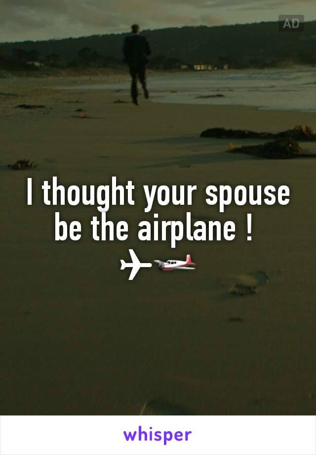 I thought your spouse be the airplane ! 
✈🛩