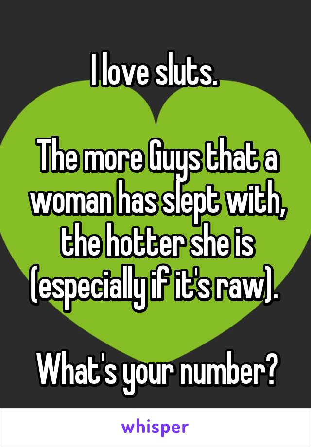 I love sluts. 

The more Guys that a woman has slept with, the hotter she is (especially if it's raw). 

What's your number?