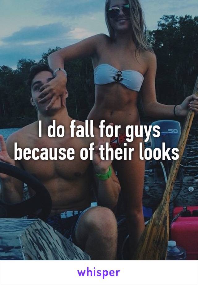 I do fall for guys because of their looks 