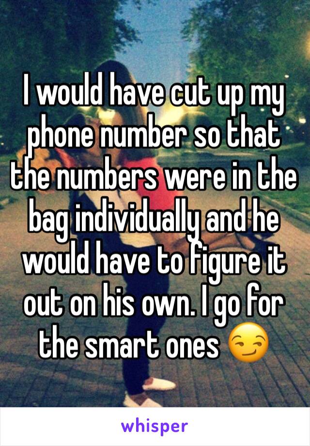 I would have cut up my phone number so that the numbers were in the bag individually and he would have to figure it out on his own. I go for the smart ones 😏