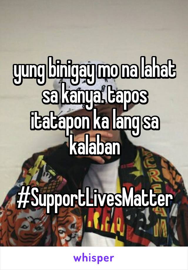 yung binigay mo na lahat sa kanya. tapos itatapon ka lang sa kalaban

#SupportLivesMatter