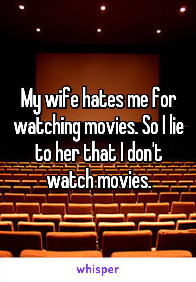 My wife hates me for watching movies. So I lie to her that I don't watch movies.