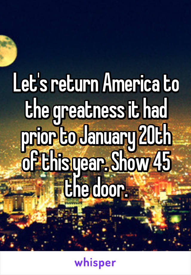 Let's return America to the greatness it had prior to January 20th of this year. Show 45 the door.