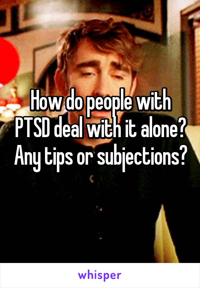 How do people with PTSD deal with it alone? Any tips or subjections? 