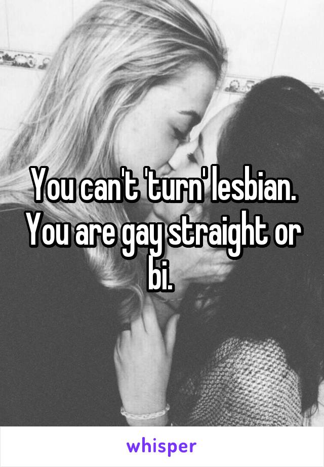 You can't 'turn' lesbian. You are gay straight or bi. 