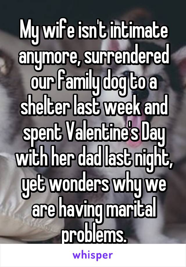 My wife isn't intimate anymore, surrendered our family dog to a shelter last week and spent Valentine's Day with her dad last night, yet wonders why we are having marital problems.