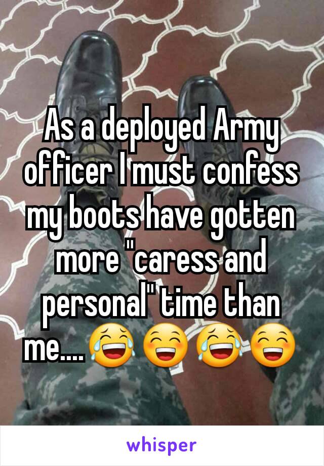 As a deployed Army officer I must confess my boots have gotten more "caress and personal" time than me....😂😁😂😁