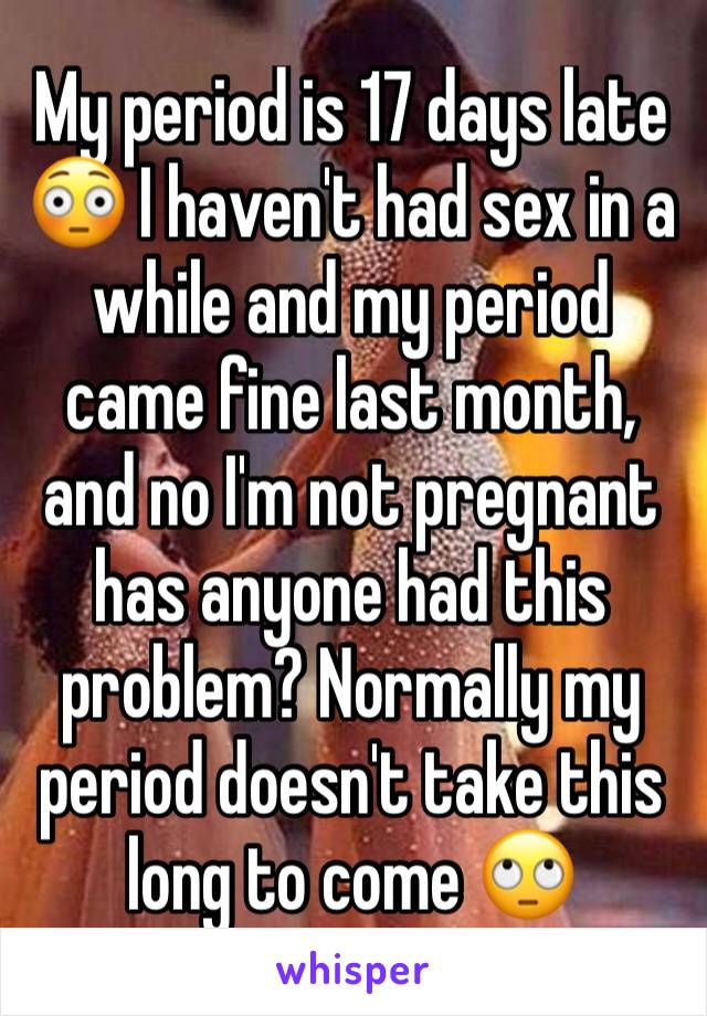 My period is 17 days late 😳 I haven't had sex in a while and my period came fine last month, and no I'm not pregnant has anyone had this problem? Normally my period doesn't take this long to come 🙄