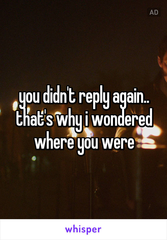 you didn't reply again.. that's why i wondered where you were