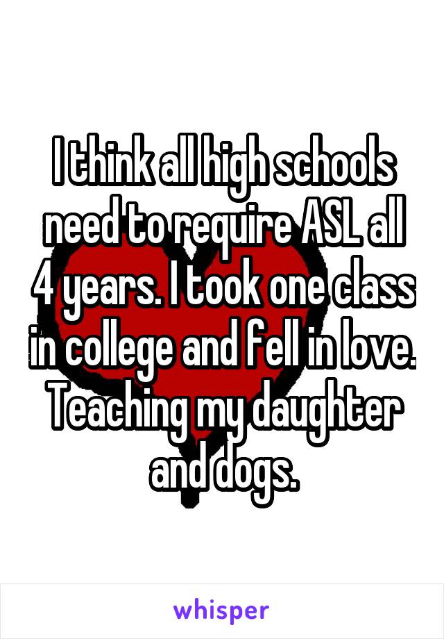 I think all high schools need to require ASL all 4 years. I took one class in college and fell in love. Teaching my daughter and dogs.