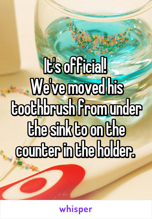 It's official! 
We've moved his toothbrush from under the sink to on the counter in the holder. 