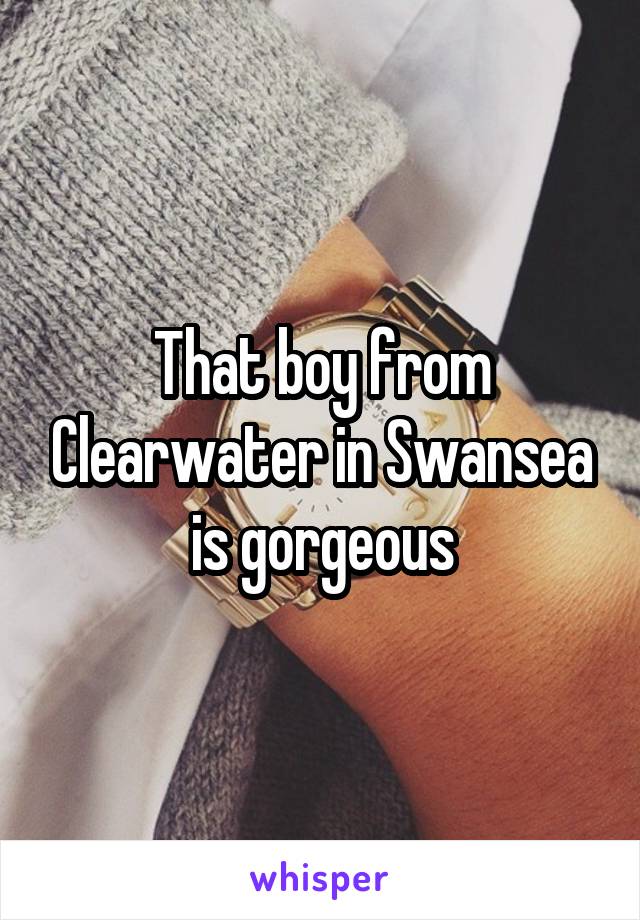 That boy from Clearwater in Swansea is gorgeous