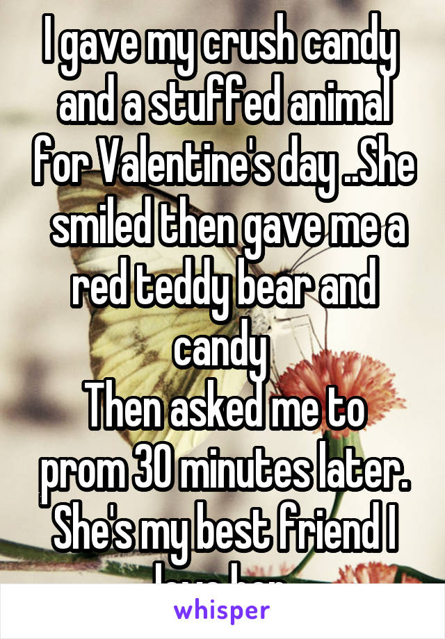 I gave my crush candy  and a stuffed animal for Valentine's day ..She
 smiled then gave me a red teddy bear and candy 
Then asked me to prom 30 minutes later. She's my best friend I love her 