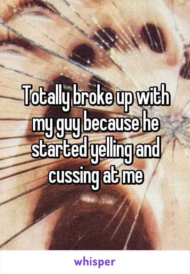 Totally broke up with my guy because he started yelling and cussing at me