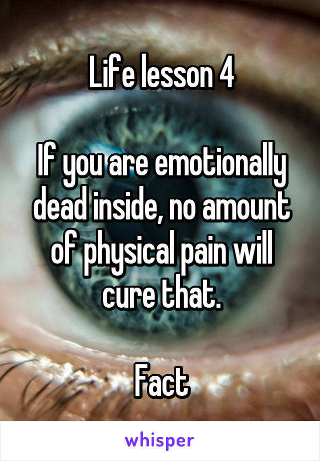 Life lesson 4

If you are emotionally dead inside, no amount of physical pain will cure that.

Fact