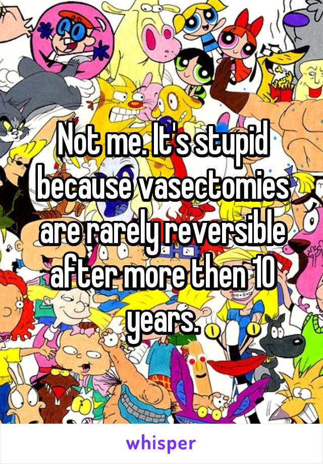 Not me. It's stupid because vasectomies are rarely reversible after more then 10 years.