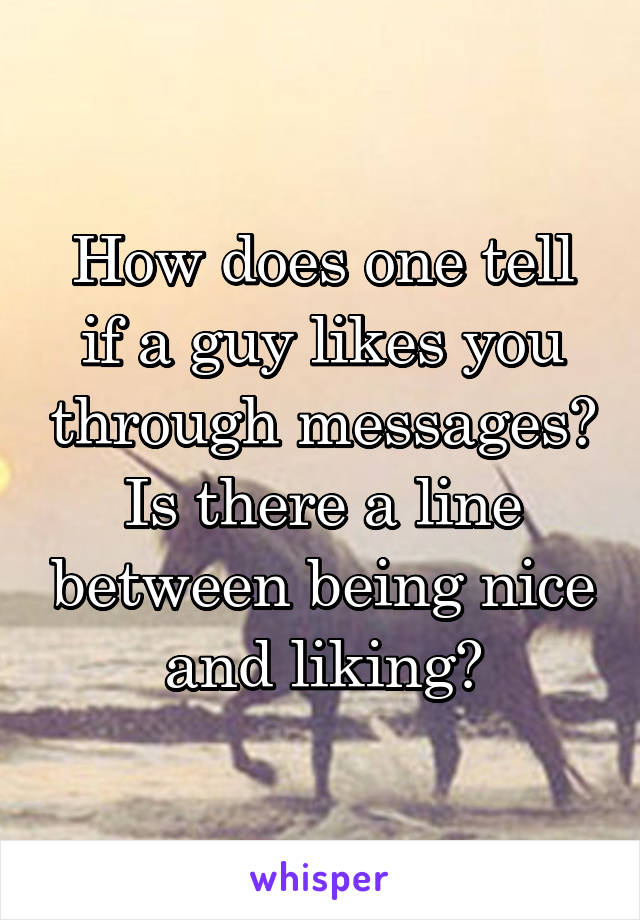 How does one tell if a guy likes you through messages?
Is there a line between being nice and liking?