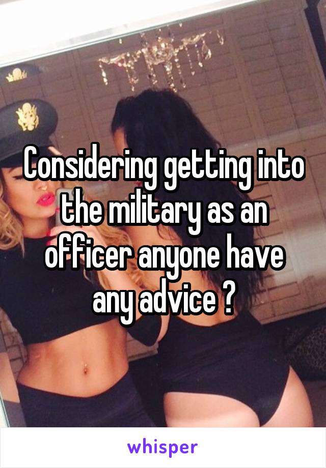 Considering getting into the military as an officer anyone have any advice ?