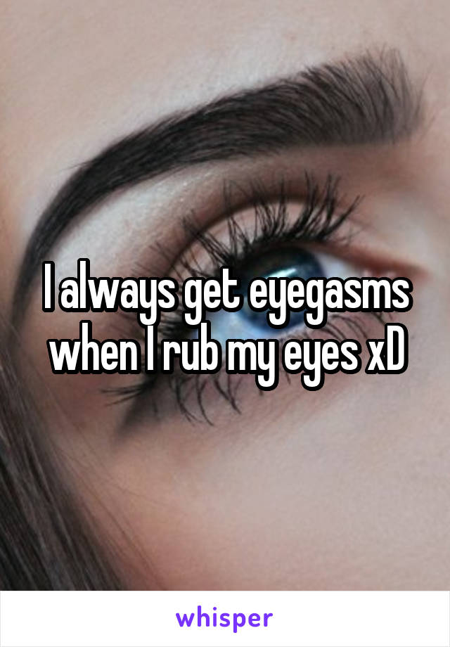 I always get eyegasms when I rub my eyes xD