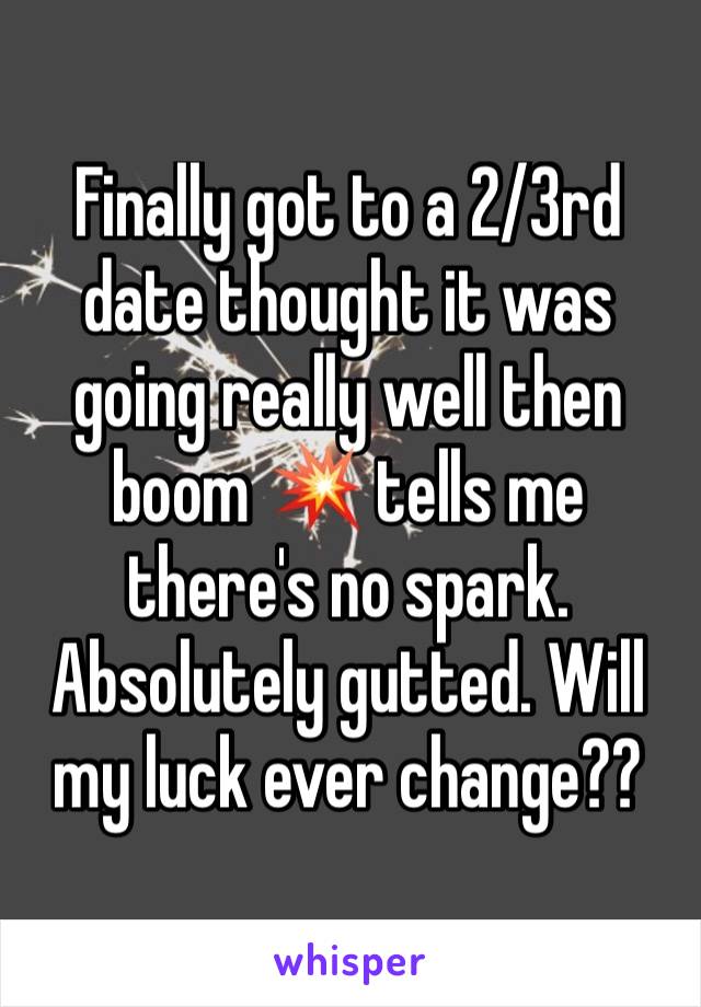 Finally got to a 2/3rd date thought it was going really well then boom 💥 tells me there's no spark. Absolutely gutted. Will my luck ever change?? 