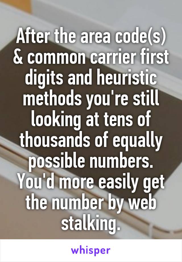 After the area code(s) & common carrier first digits and heuristic methods you're still looking at tens of thousands of equally possible numbers. You'd more easily get the number by web stalking.