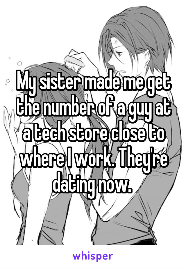 My sister made me get the number of a guy at a tech store close to where I work. They're dating now. 