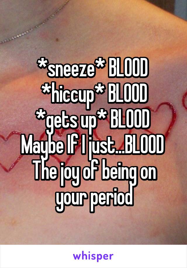 *sneeze* BLOOD 
*hiccup* BLOOD
*gets up* BLOOD 
Maybe If I just...BLOOD 
The joy of being on your period