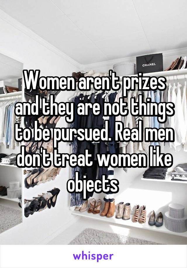 Women aren't prizes and they are not things to be pursued. Real men don't treat women like objects 